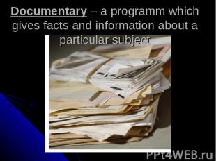 Documentary – a programm which gives facts and information about a particular su