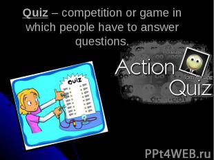 Quiz – competition or game in which people have to answer questions.