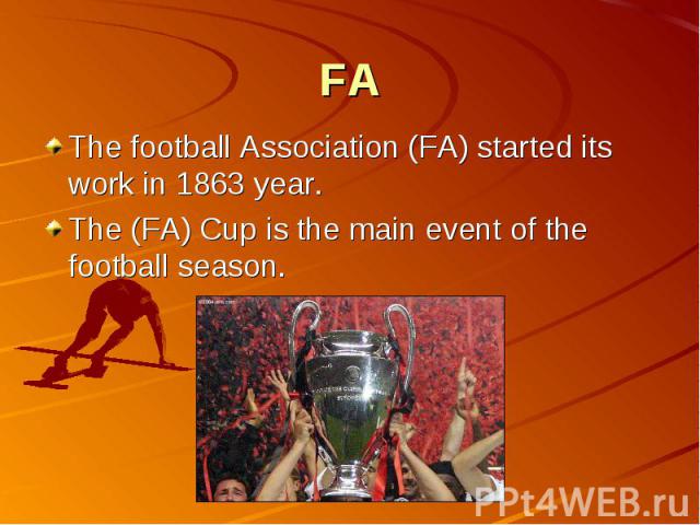 FA The football Association (FA) started its work in 1863 year.The (FA) Cup is the main event of the football season.