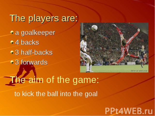The players are: a goalkeeper4 backs3 half-backs3 forwardsThe aim of the game:to kick the ball into the goal