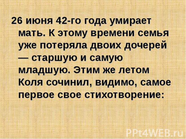 26 июня 42-го года умирает мать. К этому времени семья уже потеряла двоих дочерей — старшую и самую младшую. Этим же летом Коля сочинил, видимо, самое первое свое стихотворение: