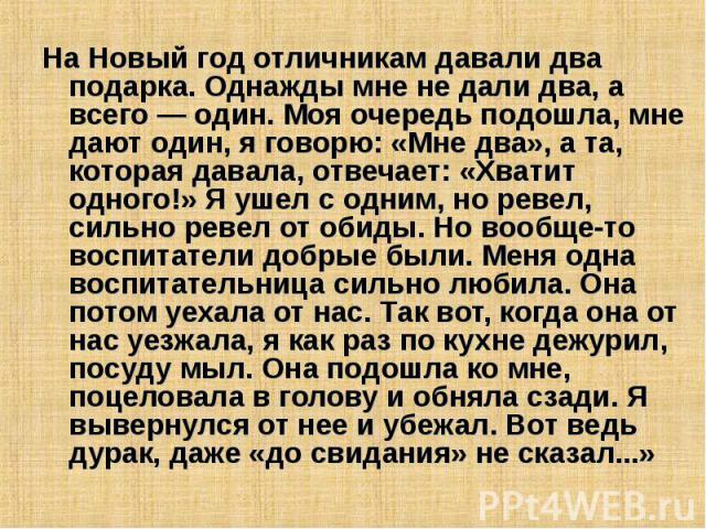 На Новый год отличникам давали два подарка. Однажды мне не дали два, а всего — один. Моя очередь подошла, мне дают один, я говорю: «Мне два», а та, которая давала, отвечает: «Хватит одного!» Я ушел с одним, но ревел, сильно ревел от обиды. Но вообще…