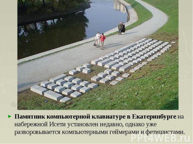 Памятник компьютерной клавиатуре в Екатеринбурге на набережной Исети установлен недавно, однако уже разворовывается компьютерными геймерами и фетишистами.