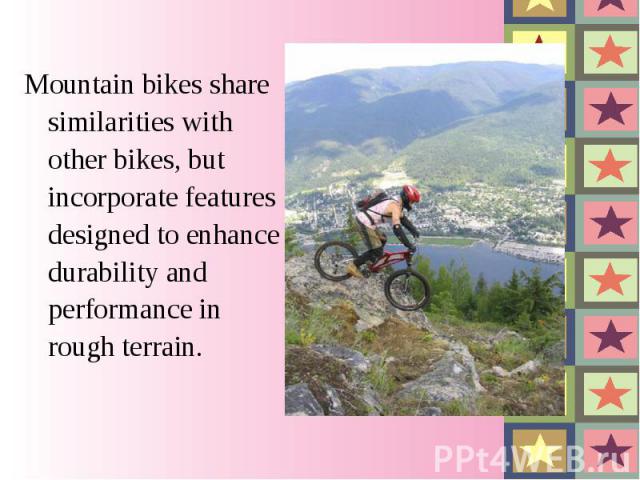 Mountain bikes share similarities with other bikes, but incorporate features designed to enhance durability and performance in rough terrain.