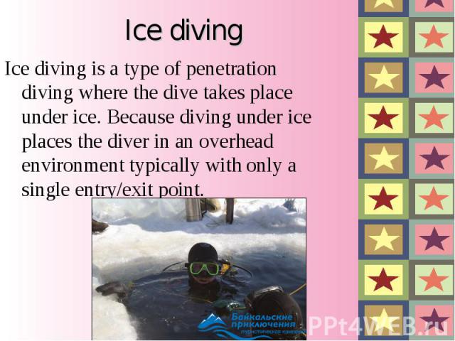 Ice diving Ice diving is a type of penetration diving where the dive takes place under ice. Because diving under ice places the diver in an overhead environment typically with only a single entry/exit point.