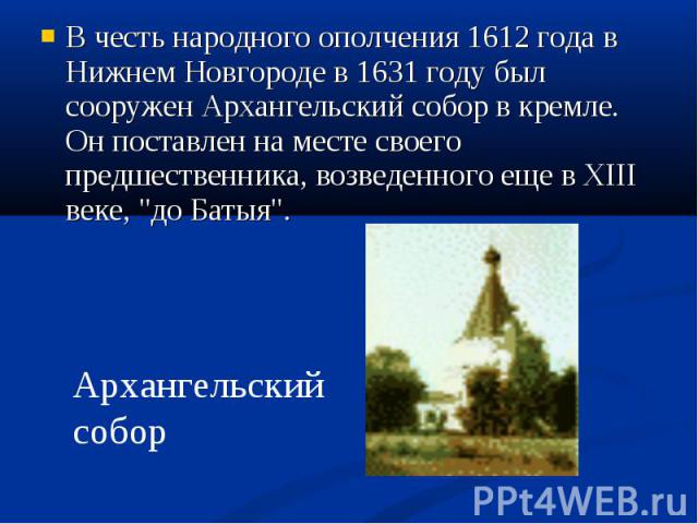 В честь народного ополчения 1612 года в Нижнем Новгороде в 1631 году был сооружен Архангельский собор в кремле. Он поставлен на месте своего предшественника, возведенного еще в XIII веке, 