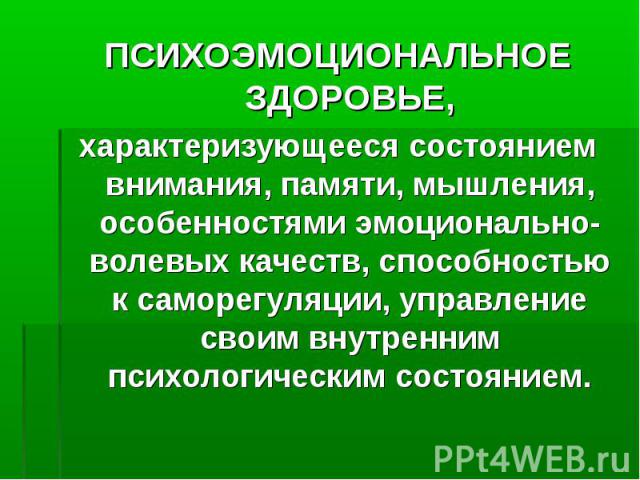 ПСИХОЭМОЦИОНАЛЬНОЕ ЗДОРОВЬЕ,характеризующееся состоянием внимания, памяти, мышления, особенностями эмоционально-волевых качеств, способностью к саморегуляции, управление своим внутренним психологическим состоянием.