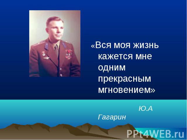 «Вся моя жизнь кажется мне одним прекрасным мгновением» Ю.А Гагарин