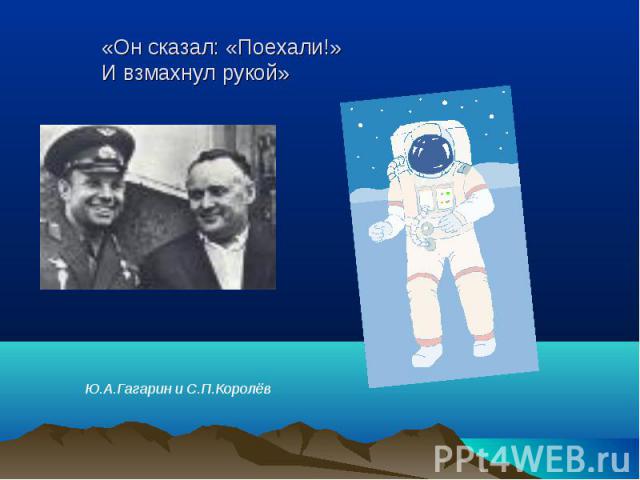 «Он сказал: «Поехали!» И взмахнул рукой» Ю.А.Гагарин и С.П.Королёв