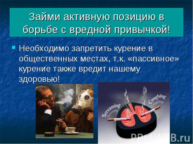 Займи активную позицию в борьбе с вредной привычкой! Необходимо запретить курение в общественных местах, т.к. «пассивное» курение также вредит нашему здоровью!