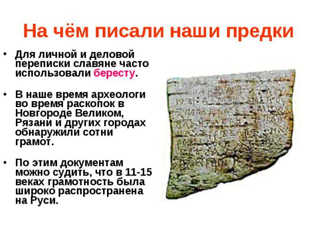 На чём писали наши предки Для личной и деловой переписки славяне часто использовали бересту. В наше время археологи во время раскопок в Новгороде Великом, Рязани и других городах обнаружили сотни грамот. По этим документам можно судить, что в 11-15 …