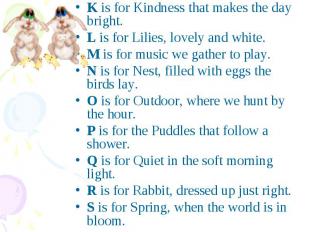 K is for Kindness that makes the day bright.L is for Lilies, lovely and white.M