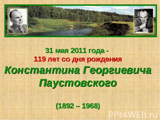 31 мая 2011 года - 119 лет со дня рожденияКонстантина ГеоргиевичаПаустовского(1892 – 1968)