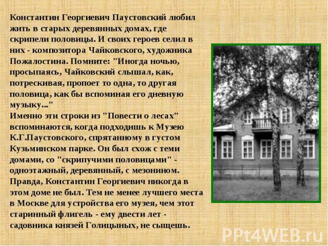 Константин Георгиевич Паустовский любил жить в старых деревянных домах, где скрипели половицы. И своих героев селил в них - композитора Чайковского, художника Пожалостина. Помните: 