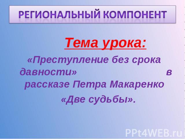 Региональный компонент Тема урока: «Преступление без срока давности» в рассказе Петра Макаренко «Две судьбы».