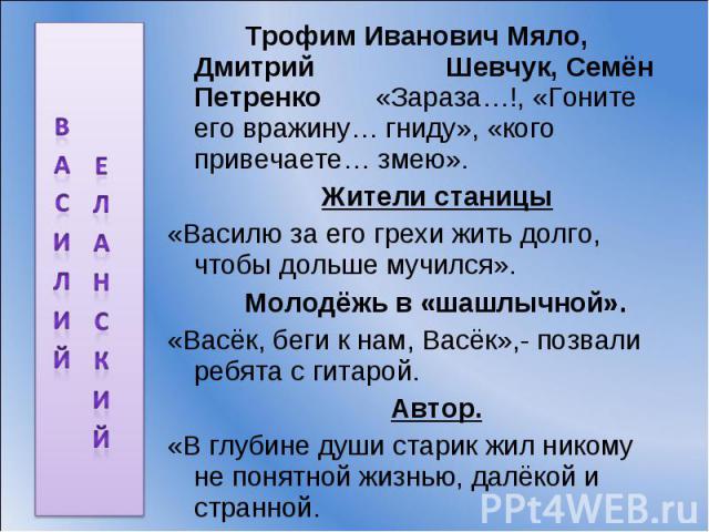 ВАСИЛИЙ ЕЛАНСКИЙ Трофим Иванович Мяло, Дмитрий Шевчук, Семён Петренко «Зараза…!, «Гоните его вражину… гниду», «кого привечаете… змею». Жители станицы«Василю за его грехи жить долго, чтобы дольше мучился». Молодёжь в «шашлычной».«Васёк, беги к нам, В…