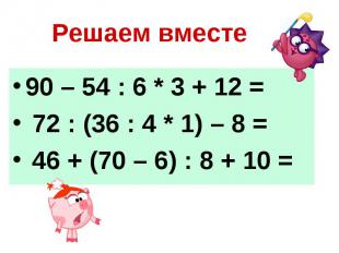 Решаем вместе 90 – 54 : 6 * 3 + 12 = 72 : (36 : 4 * 1) – 8 = 46 + (70 – 6) : 8 +