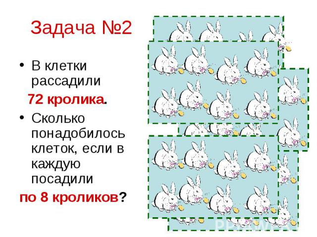 Задача №2 В клетки рассадили 72 кролика. Сколько понадобилось клеток, если в каждую посадили по 8 кроликов?