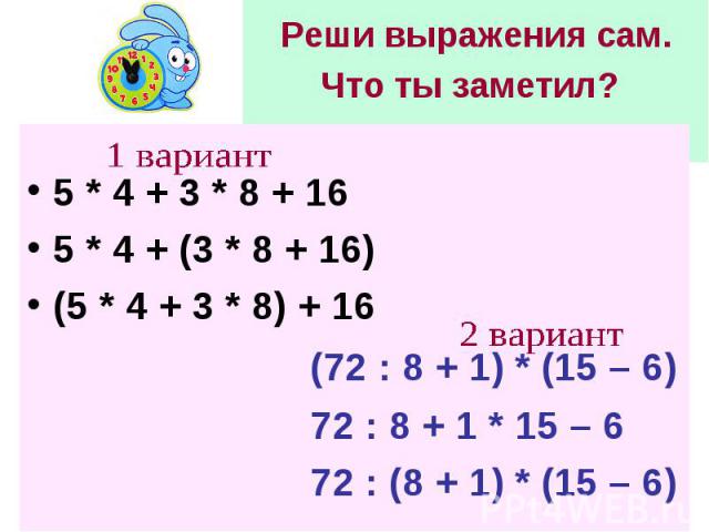 Реши выражения сам.Что ты замети л? 1 вариант5 * 4 + 3 * 8 + 165 * 4 + (3 * 8 + 16)(5 * 4 + 3 * 8) + 16(72 : 8 + 1) * (15 – 6)72 : 8 + 1 * 15 – 672 : (8 + 1) * (15 – 6)