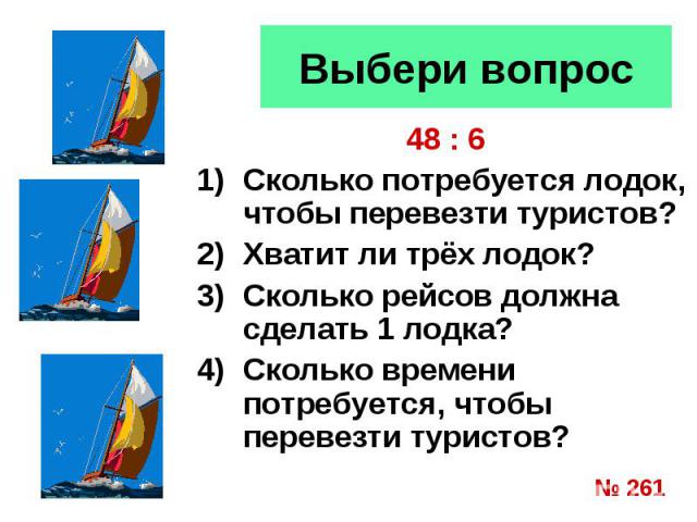 Выбери вопрос 48 : 6Сколько потребуется лодок, чтобы перевезти туристов?Хватит ли трёх лодок?Сколько рейсов должна сделать 1 лодка?Сколько времени потребуется, чтобы перевезти туристов?