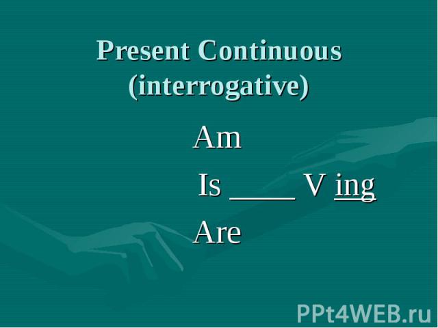 Present Continuous (interrogative) Am Is ____ V ingAre