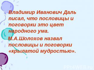 Владимир Иванович Даль писал, что пословицы и поговорки это цвет народного ума.
