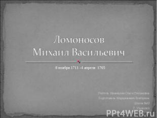 Ломоносов Михаил Васильевич 8 ноября 1711 -4 апреля  1765Учитель: Иваницкая Ольг