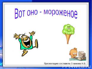 Вот оно - мороженое Презентацию составила Станкова Н.В.