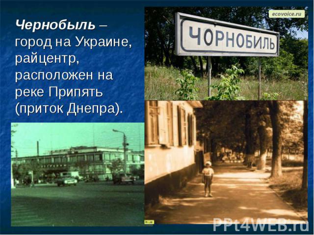 Чернобыль – город на Украине, райцентр, расположен на реке Припять (приток Днепра).