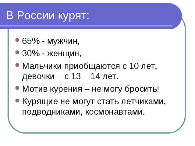 В России курят: 65% - мужчин,30% - женщин,Мальчики приобщаются с 10 лет, девочки – с 13 – 14 лет.Мотив курения – не могу бросить!Курящие не могут стать летчиками, подводниками, космонавтами.