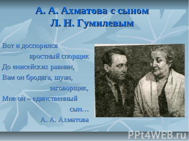 А. А. Ахматова с сыном Л. Н. Гумилевым Вот и доспорился яростный спорщикДо енисейских равнин,Вам он бродяга, шуан, заговорщик,Мне он – единственный сын… А. А. Ахматова