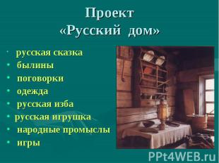 Проект«Русский дом» русская сказка былины поговорки одежда русская избарусская и
