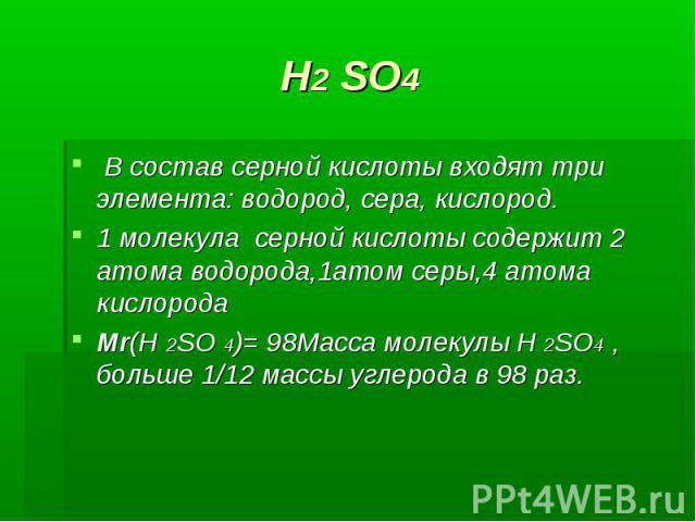 H2 SO4 В состав серной кислоты входят три элемента: водород, сера, кислород.1 молекула серной кислоты содержит 2 атома водорода,1атом серы,4 атома кислородаMr(H 2SO 4)= 98Масса молекулы H 2SO4 , больше 1/12 массы углерода в 98 раз.