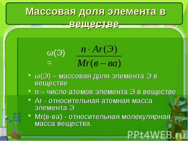 Массовая доля элемента в веществе ω(Э) – массовая доля элемента Э в веществеn – число атомов элемента Э в веществеAr - относительная атомная масса элемента Э Mr(в-ва) - относительная молекулярная масса вещества.