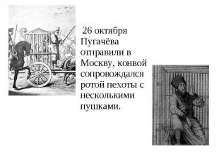 26 октября Пугачёва отправили в Москву, конвой сопровождался ротой пехоты с неск