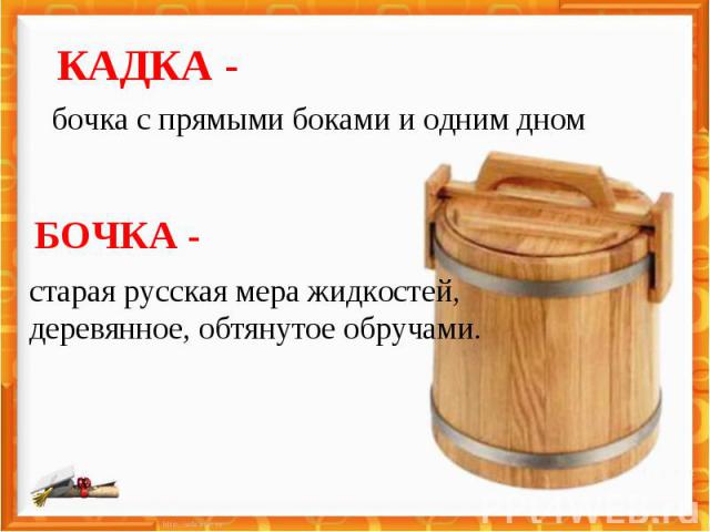 КАДКА - бочка с прямыми боками и одним дном. БОЧКА - старая русская мера жидкостей, деревянное, обтянутое обручами.