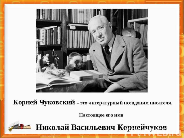 Корней Чуковский – это литературный псевдоним писателя.Настоящее его имяНиколай Васильевич Корнейчуков