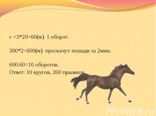с =3*20=60(м) 1 оборот. 300*2=600(м) проскачут лошади за 2мин. 600:60=10 оборото