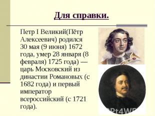 Для справки. Петр I Великий(Пётр Алексеевич) родился 30 мая (9 июня) 1672 года,