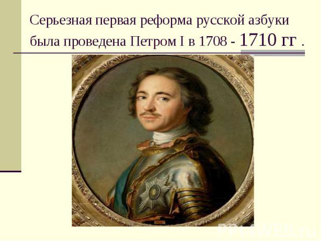 Серьезная первая реформа русской азбуки была проведена Петром I в 1708 - 1710 гг .