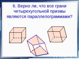 6. Верно ли, что все грани четырехугольной призмы являются параллелограммами?
