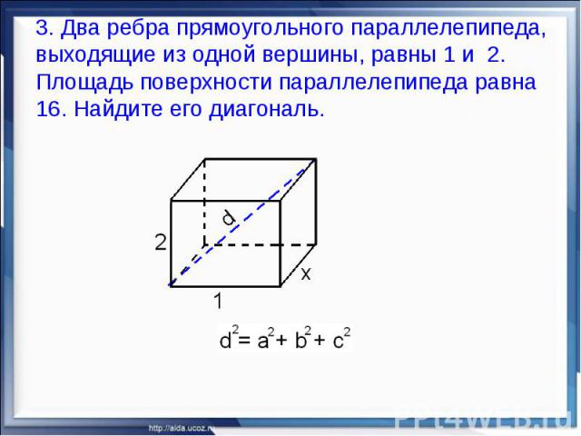 3. Два ребра прямоугольного параллелепипеда, выходящие из одной вершины, равны 1 и 2. Площадь поверхности параллелепипеда равна 16. Найдите его диагональ.