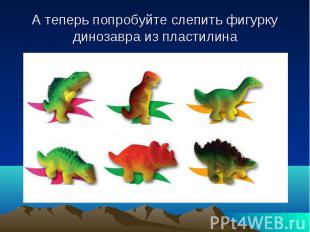 А теперь попробуйте слепить фигурку динозавра из пластилина