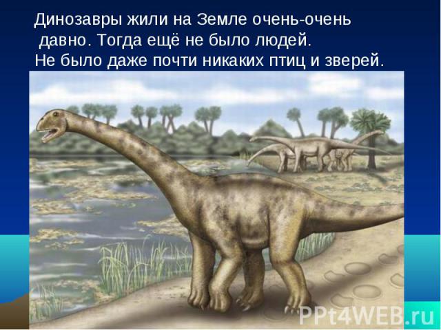 Динозавры жили на Земле очень-очень давно. Тогда ещё не было людей. Не было даже почти никаких птиц и зверей.