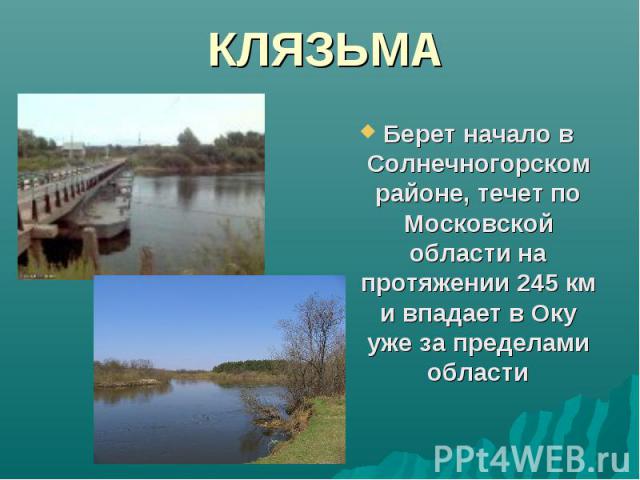 КЛЯЗЬМА Берет начало в Солнечногорском районе, течет по Московской области на протяжении 245 км и впадает в Оку уже за пределами области