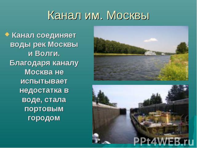 Канал им. Москвы Канал соединяет воды рек Москвы и Волги. Благодаря каналу Москва не испытывает недостатка в воде, стала портовым городом