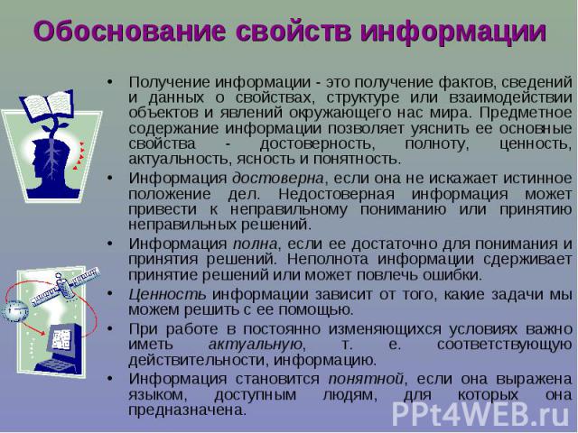 Обоснование свойств информации Получение информации - это получение фактов, сведений и данных о свойствах, структуре или взаимодействии объектов и явлений окружающего нас мира. Предметное содержание информации позволяет уяснить ее основные свойства …