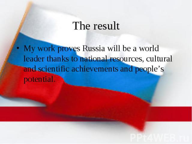 The result My work proves Russia will be a world leader thanks to national resources, cultural and scientific achievements and people’s potential.