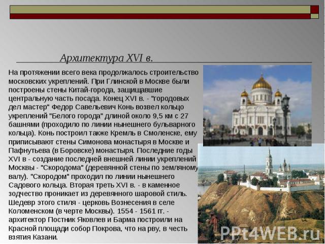 Архитектура XVI в. На протяжении всего века продолжалось строительство московских укреплений. При Глинской в Москве были построены стены Китай-города, защищавшие центральную часть посада. Конец XVI в. - 
