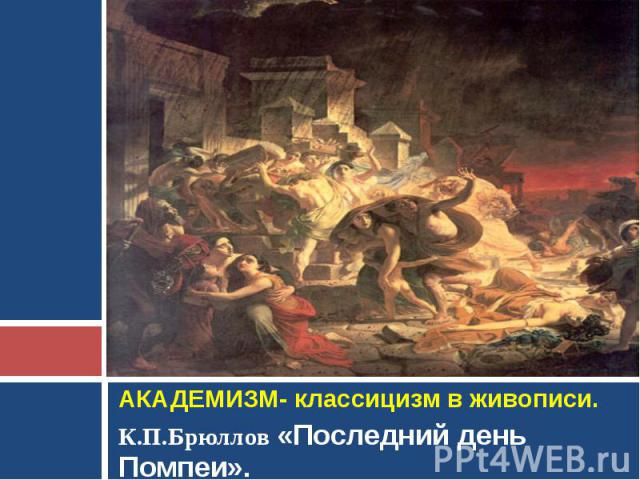 АКАДЕМИЗМ- классицизм в живописи. К.П.Брюллов «Последний день Помпеи».